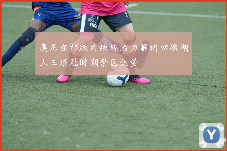 奥尼尔98版内线统治力解析回顾湖人三连冠时期禁区优势