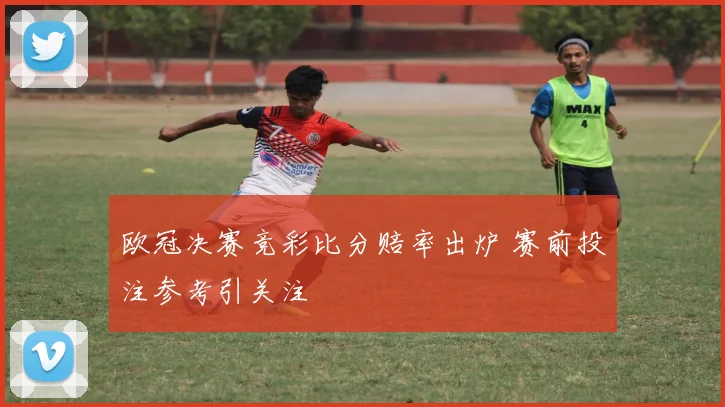 欧冠决赛竞彩比分赔率出炉 赛前投注参考引关注