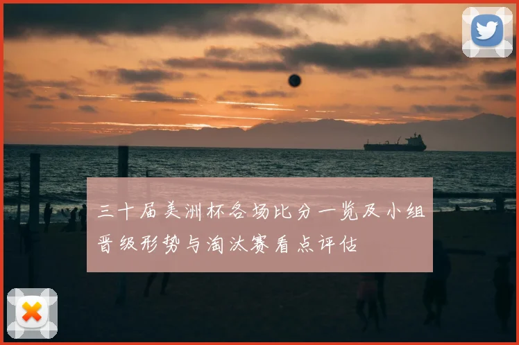 三十届美洲杯各场比分一览及小组晋级形势与淘汰赛看点评估