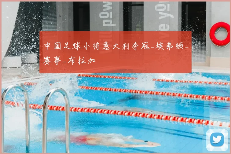 中国足球小将意大利夺冠_埃弗顿_赛事_布拉加