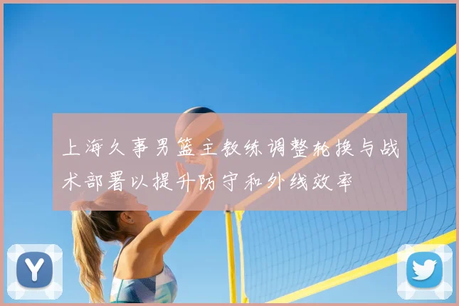 上海久事男篮主教练调整轮换与战术部署以提升防守和外线效率