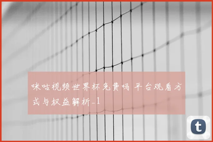 咪咕视频世界杯免费吗 平台观看方式与权益解析_1