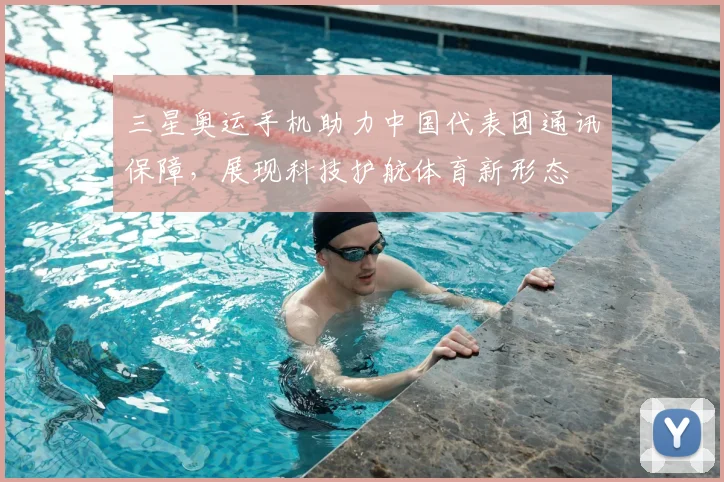三星奥运手机助力中国代表团通讯保障，展现科技护航体育新形态