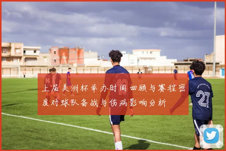 上届美洲杯举办时间回顾与赛程密度对球队备战与伤病影响分析