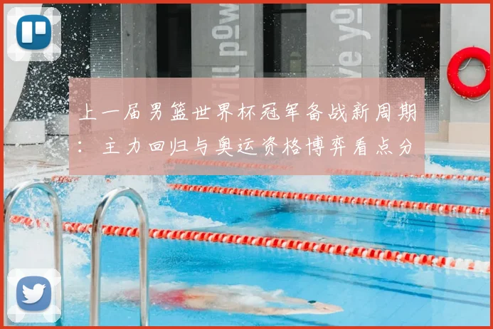 上一届男篮世界杯冠军备战新周期：主力回归与奥运资格博弈看点分析