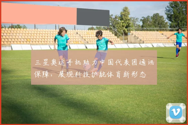 三星奥运手机助力中国代表团通讯保障，展现科技护航体育新形态