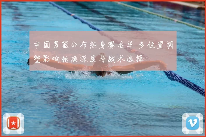 中国男篮公布热身赛名单 多位置调整影响轮换深度与战术选择