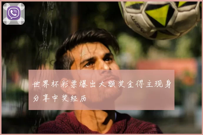 世界杯彩票爆出大额奖金得主现身分享中奖经历