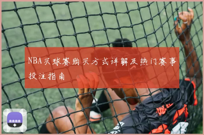 NBA买球赛购买方式详解及热门赛事投注指南