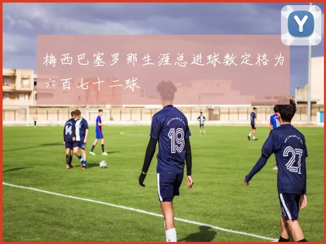梅西巴塞罗那生涯总进球数定格为六百七十二球