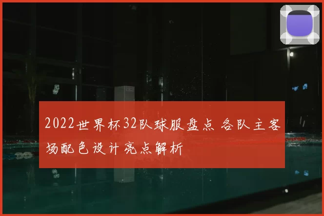 2022世界杯32队球服盘点 各队主客场配色设计亮点解析