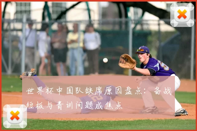 世界杯中国队缺席原因盘点：备战短板与青训问题成焦点