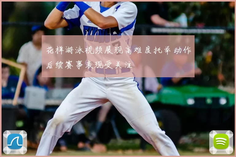 花样游泳视频展现高难度托举动作后续赛事表现受关注