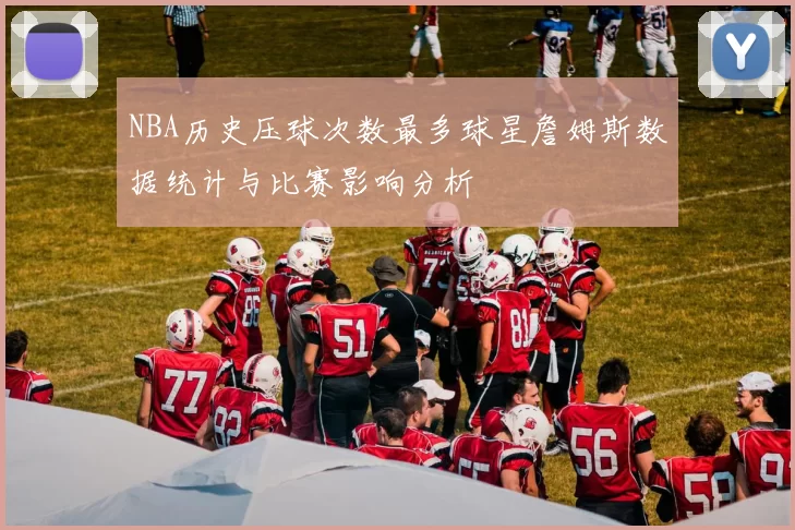 NBA历史压球次数最多球星詹姆斯数据统计与比赛影响分析