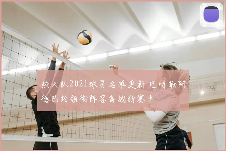 热火队2021球员名单更新 巴特勒阿德巴约领衔阵容备战新赛季