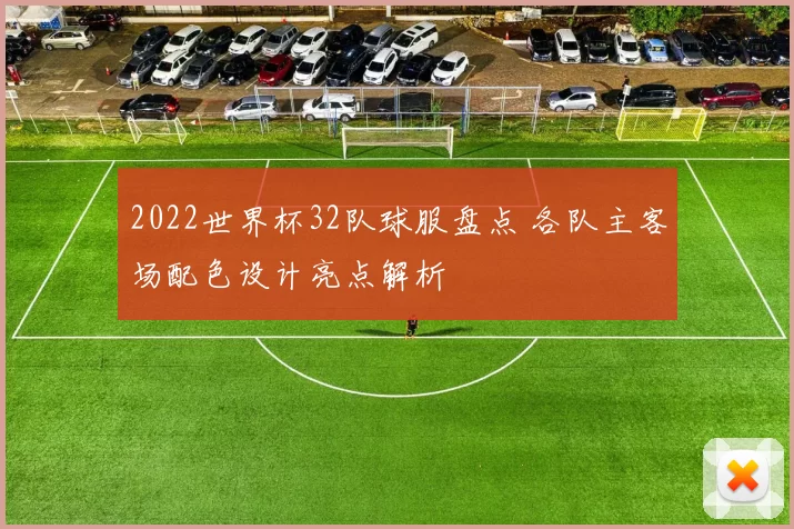 2022世界杯32队球服盘点 各队主客场配色设计亮点解析
