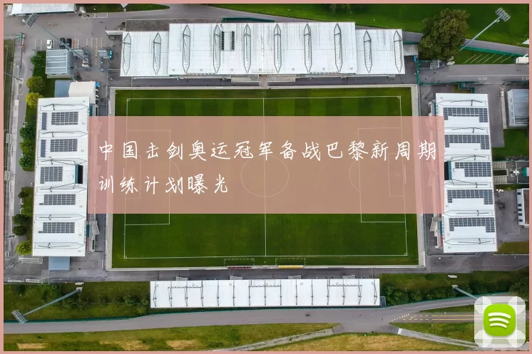 中国击剑奥运冠军备战巴黎新周期训练计划曝光