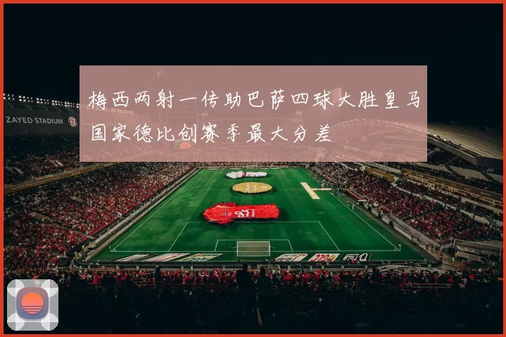 梅西两射一传助巴萨四球大胜皇马国家德比创赛季最大分差