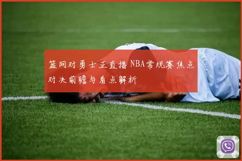篮网对勇士正直播 NBA常规赛焦点对决前瞻与看点解析