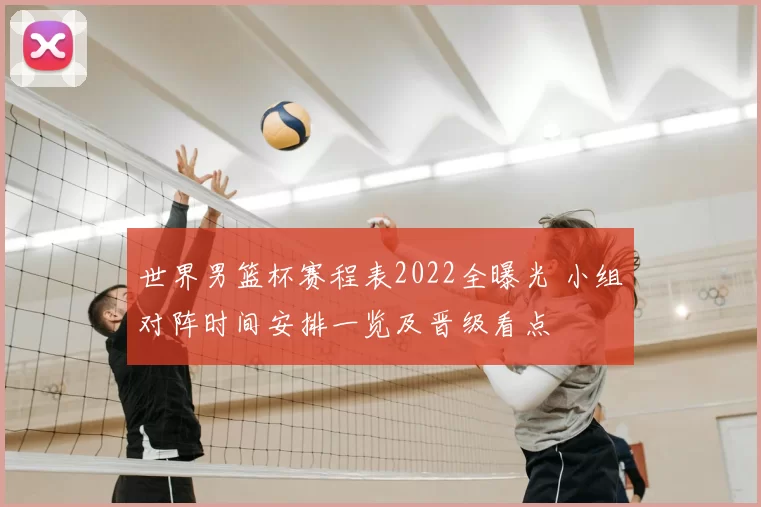 世界男篮杯赛程表2022全曝光 小组对阵时间安排一览及晋级看点