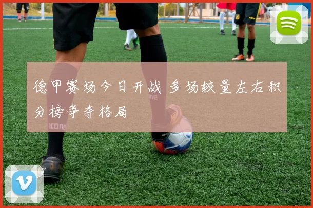 德甲赛场今日开战 多场较量左右积分榜争夺格局
