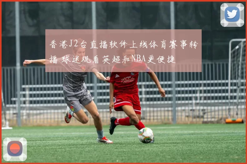 香港J2台直播软件上线体育赛事转播 球迷观看英超和NBA更便捷