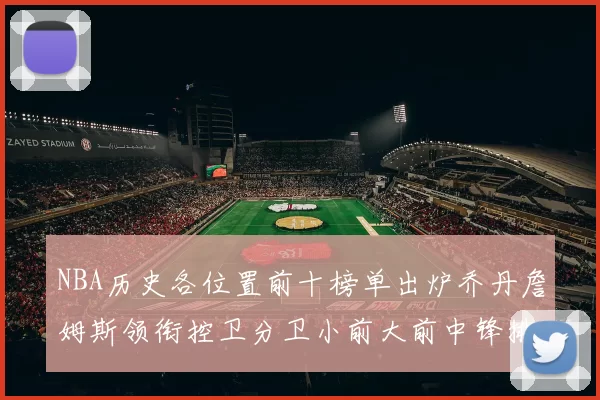 NBA历史各位置前十榜单出炉乔丹詹姆斯领衔控卫分卫小前大前中锋排名