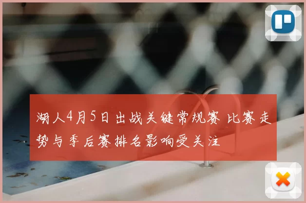 湖人4月5日出战关键常规赛 比赛走势与季后赛排名影响受关注