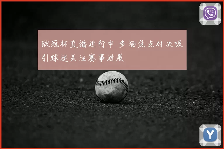 欧冠杯直播进行中 多场焦点对决吸引球迷关注赛事进展