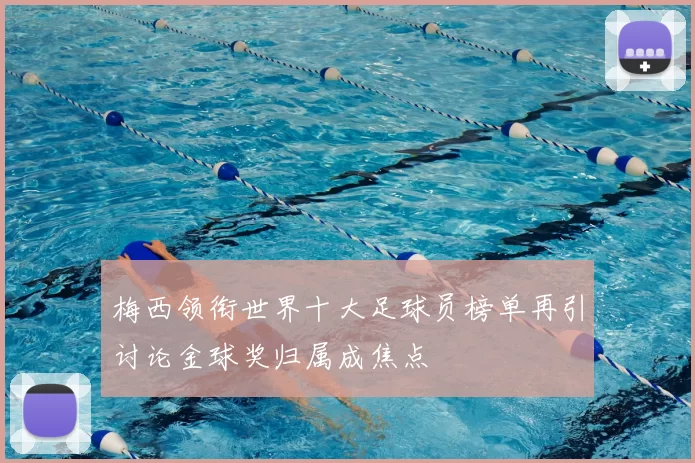 梅西领衔世界十大足球员榜单再引讨论金球奖归属成焦点