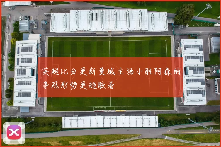 英超比分更新曼城主场小胜阿森纳争冠形势更趋胶着