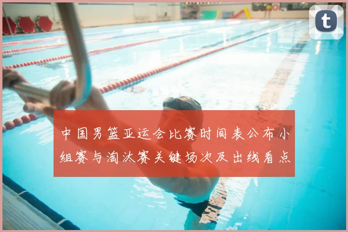 中国男篮亚运会比赛时间表公布小组赛与淘汰赛关键场次及出线看点