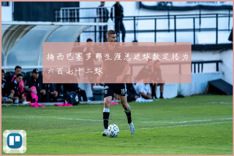 梅西巴塞罗那生涯总进球数定格为六百七十二球