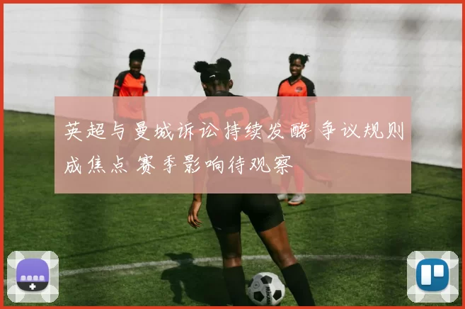 英超与曼城诉讼持续发酵 争议规则成焦点 赛季影响待观察