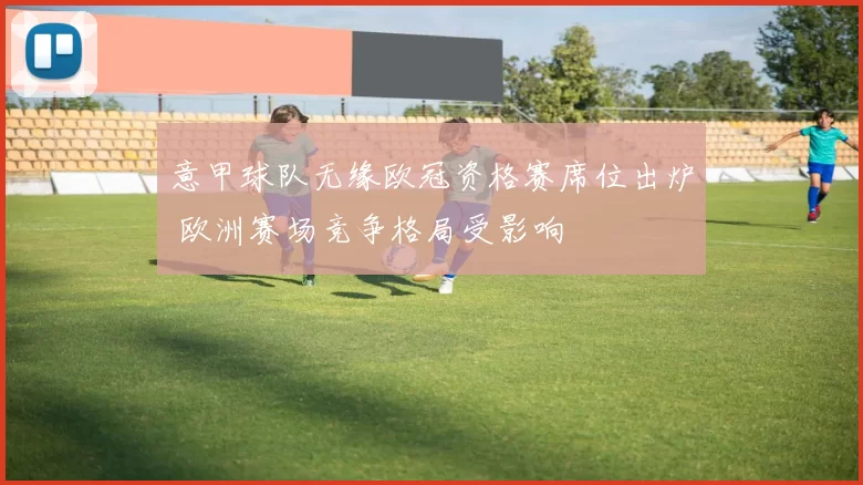 意甲球队无缘欧冠资格赛席位出炉 欧洲赛场竞争格局受影响
