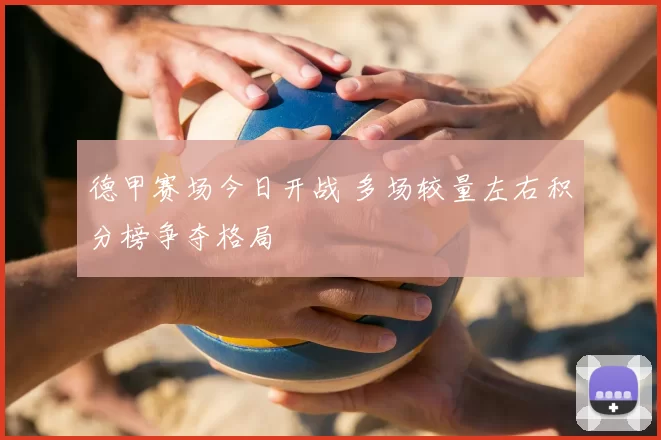 德甲赛场今日开战 多场较量左右积分榜争夺格局