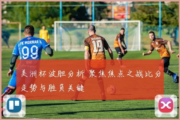 美洲杯波胆分析 聚焦焦点之战比分走势与胜负关键