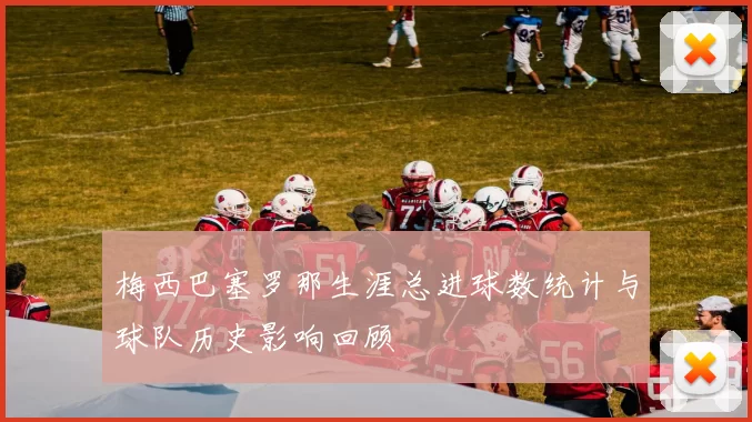 梅西巴塞罗那生涯总进球数统计与球队历史影响回顾