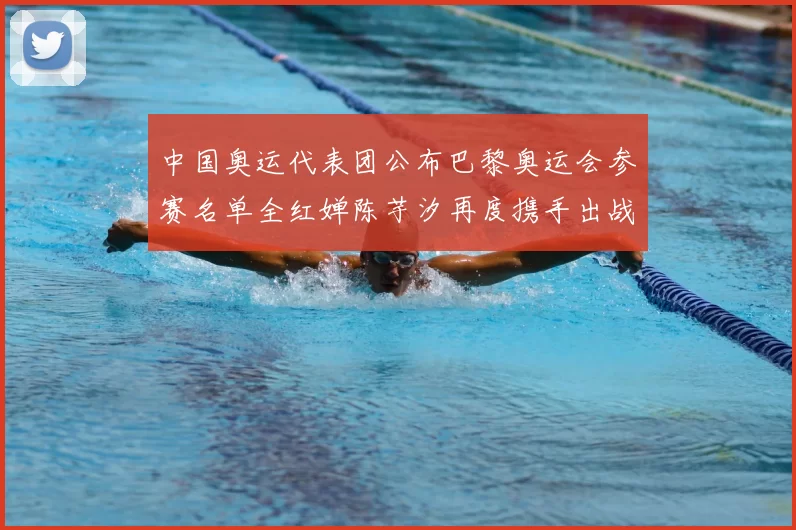 中国奥运代表团公布巴黎奥运会参赛名单全红婵陈芋汐再度携手出战