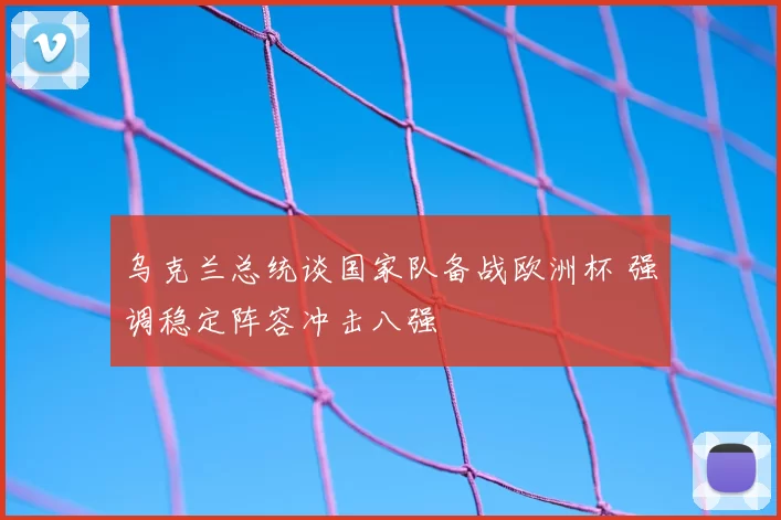 乌克兰总统谈国家队备战欧洲杯 强调稳定阵容冲击八强