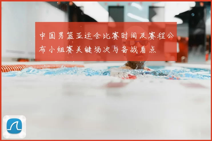 中国男篮亚运会比赛时间及赛程公布小组赛关键场次与备战看点