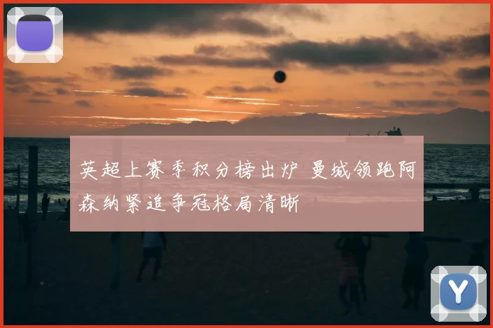 英超上赛季积分榜出炉 曼城领跑阿森纳紧追争冠格局清晰