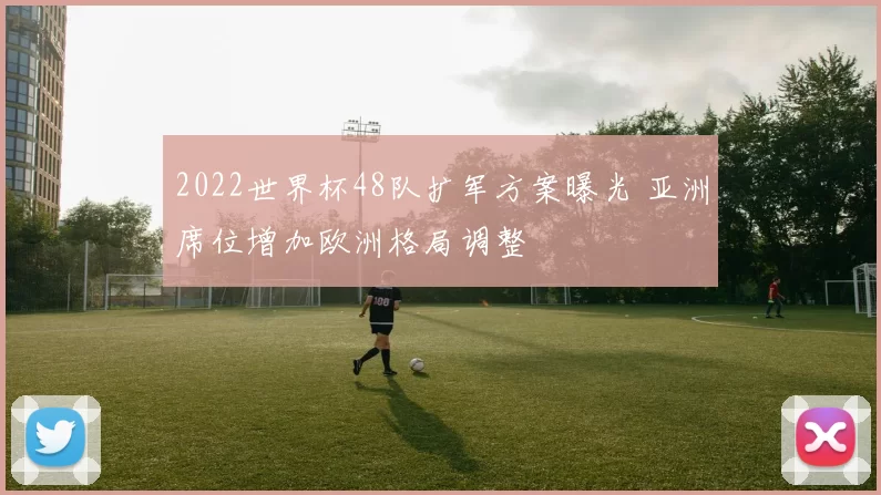 2022世界杯48队扩军方案曝光 亚洲席位增加欧洲格局调整