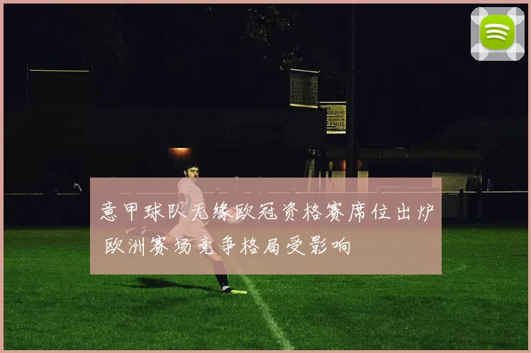 意甲球队无缘欧冠资格赛席位出炉 欧洲赛场竞争格局受影响