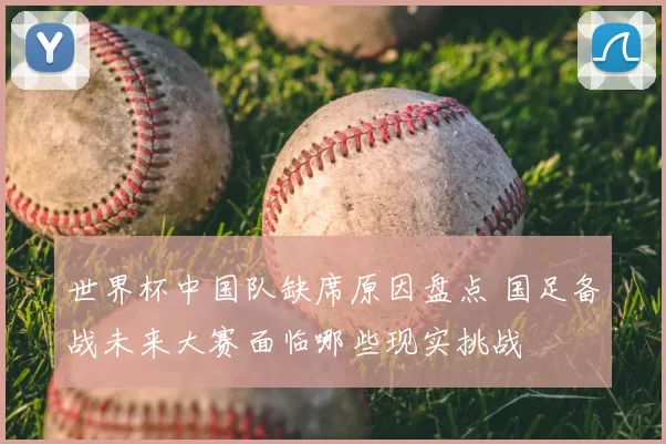 世界杯中国队缺席原因盘点 国足备战未来大赛面临哪些现实挑战