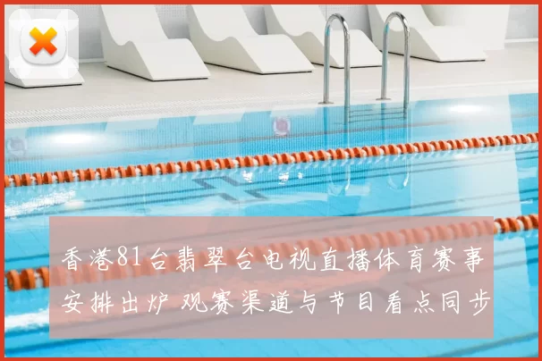 香港81台翡翠台电视直播体育赛事安排出炉 观赛渠道与节目看点同步公布