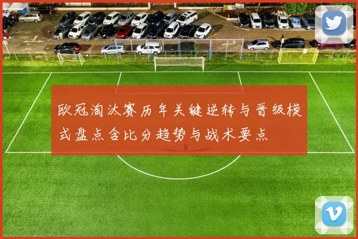 欧冠淘汰赛历年关键逆转与晋级模式盘点含比分趋势与战术要点