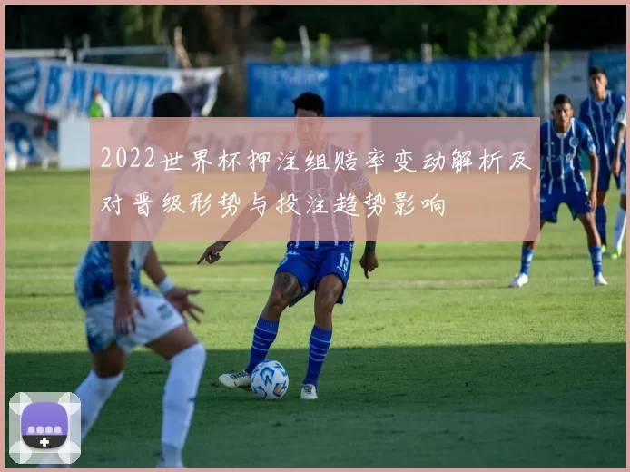2022世界杯押注组赔率变动解析及对晋级形势与投注趋势影响