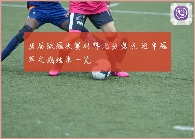 历届欧冠决赛对阵比分盘点 近年冠军之战结果一览