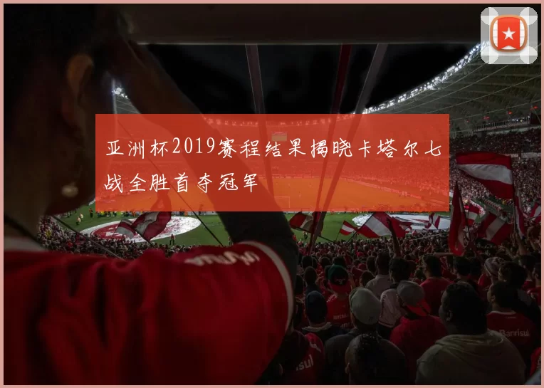 亚洲杯2019赛程结果揭晓卡塔尔七战全胜首夺冠军
